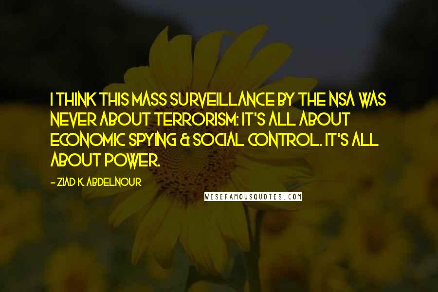 Ziad K. Abdelnour Quotes: I think this mass surveillance by the NSA was never about terrorism: It's all about economic spying & social control. It's all about POWER.