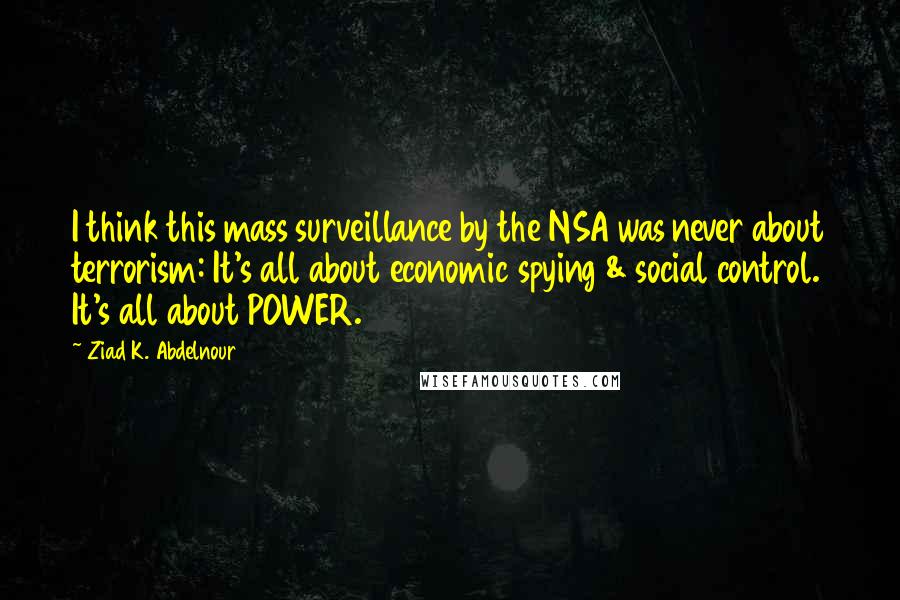 Ziad K. Abdelnour Quotes: I think this mass surveillance by the NSA was never about terrorism: It's all about economic spying & social control. It's all about POWER.