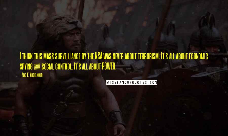 Ziad K. Abdelnour Quotes: I think this mass surveillance by the NSA was never about terrorism: It's all about economic spying & social control. It's all about POWER.