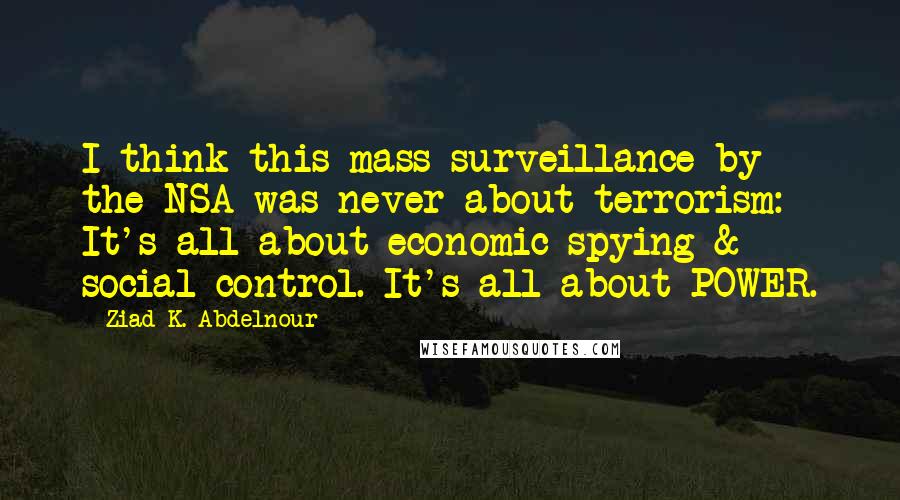 Ziad K. Abdelnour Quotes: I think this mass surveillance by the NSA was never about terrorism: It's all about economic spying & social control. It's all about POWER.