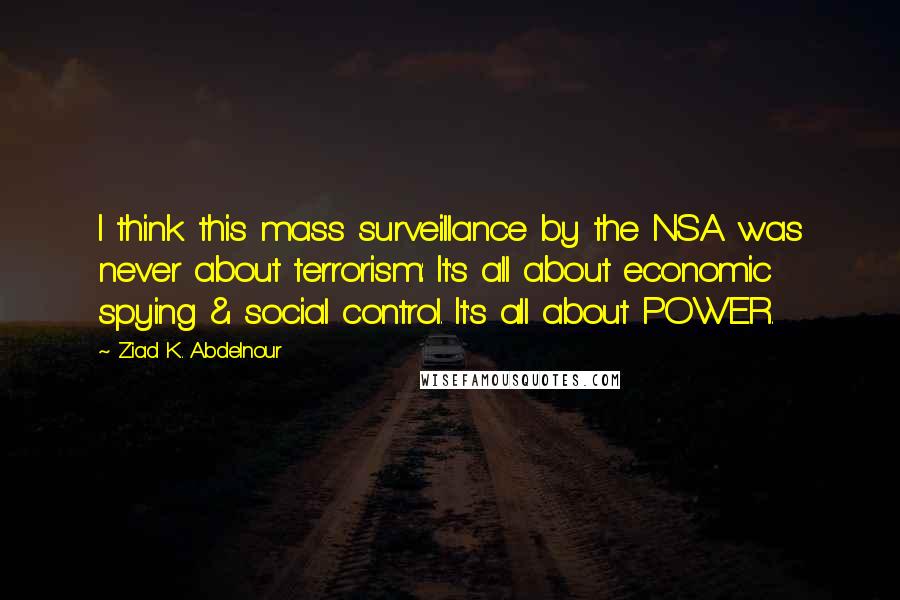 Ziad K. Abdelnour Quotes: I think this mass surveillance by the NSA was never about terrorism: It's all about economic spying & social control. It's all about POWER.