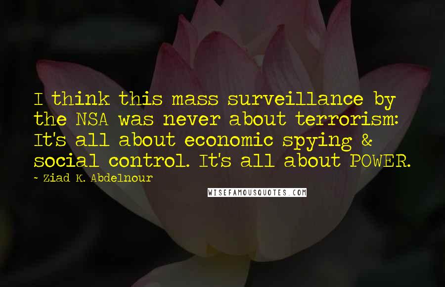 Ziad K. Abdelnour Quotes: I think this mass surveillance by the NSA was never about terrorism: It's all about economic spying & social control. It's all about POWER.