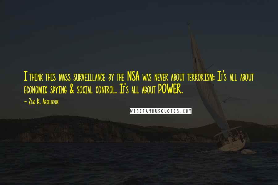 Ziad K. Abdelnour Quotes: I think this mass surveillance by the NSA was never about terrorism: It's all about economic spying & social control. It's all about POWER.