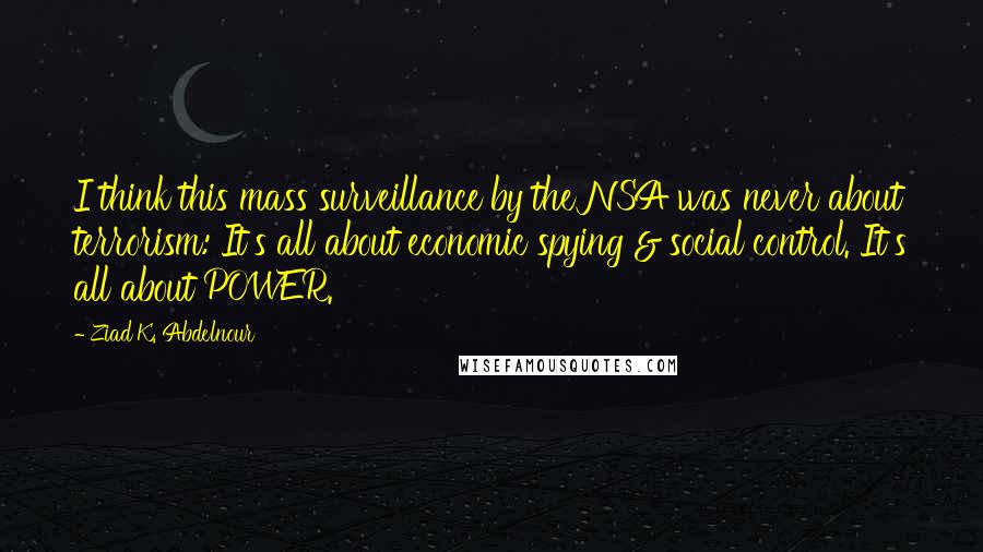 Ziad K. Abdelnour Quotes: I think this mass surveillance by the NSA was never about terrorism: It's all about economic spying & social control. It's all about POWER.