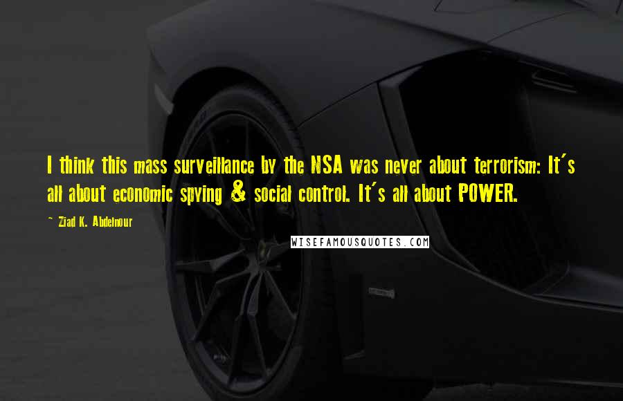 Ziad K. Abdelnour Quotes: I think this mass surveillance by the NSA was never about terrorism: It's all about economic spying & social control. It's all about POWER.