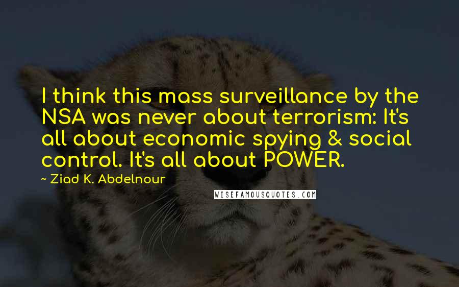 Ziad K. Abdelnour Quotes: I think this mass surveillance by the NSA was never about terrorism: It's all about economic spying & social control. It's all about POWER.