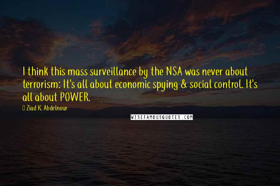 Ziad K. Abdelnour Quotes: I think this mass surveillance by the NSA was never about terrorism: It's all about economic spying & social control. It's all about POWER.