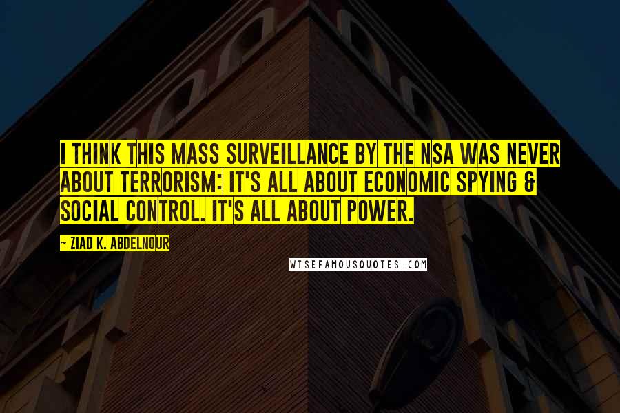 Ziad K. Abdelnour Quotes: I think this mass surveillance by the NSA was never about terrorism: It's all about economic spying & social control. It's all about POWER.