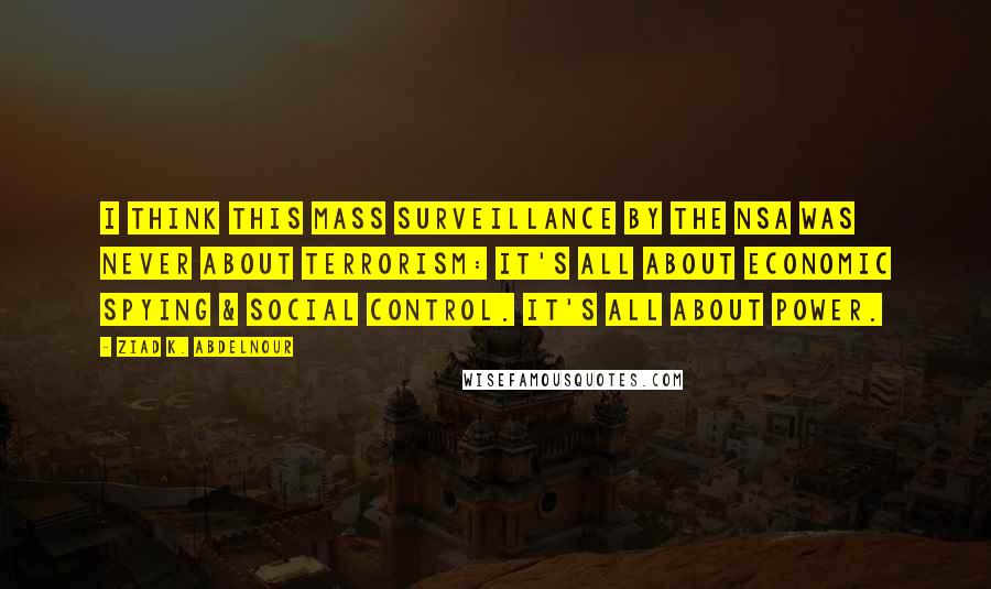 Ziad K. Abdelnour Quotes: I think this mass surveillance by the NSA was never about terrorism: It's all about economic spying & social control. It's all about POWER.