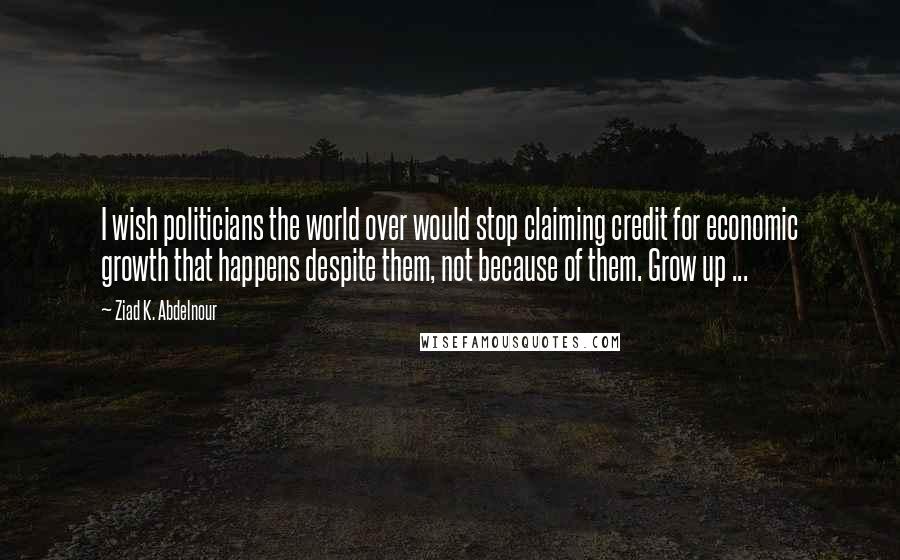 Ziad K. Abdelnour Quotes: I wish politicians the world over would stop claiming credit for economic growth that happens despite them, not because of them. Grow up ...