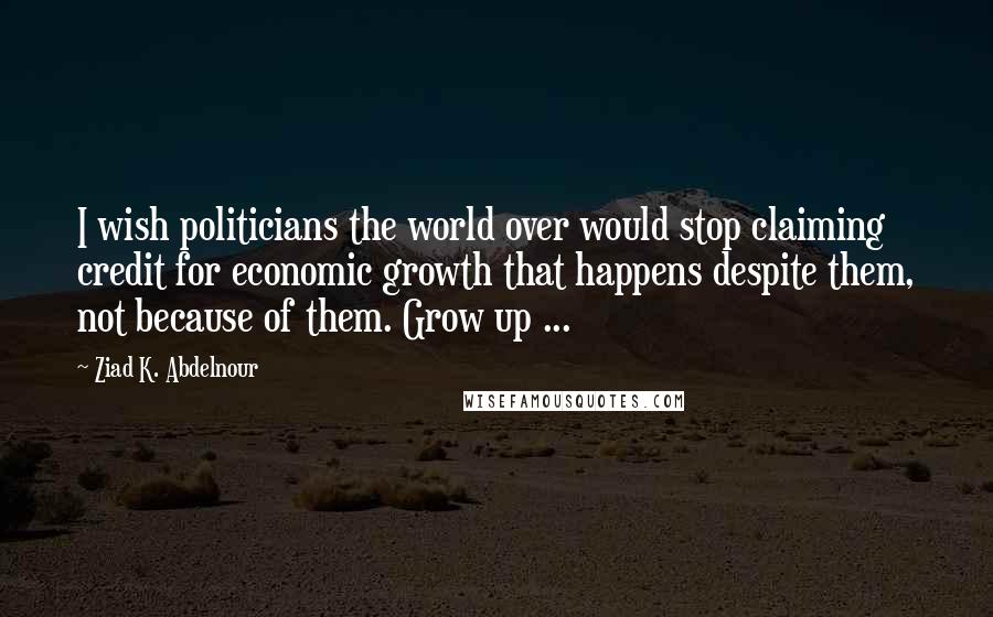 Ziad K. Abdelnour Quotes: I wish politicians the world over would stop claiming credit for economic growth that happens despite them, not because of them. Grow up ...