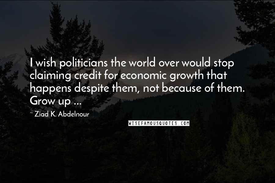 Ziad K. Abdelnour Quotes: I wish politicians the world over would stop claiming credit for economic growth that happens despite them, not because of them. Grow up ...