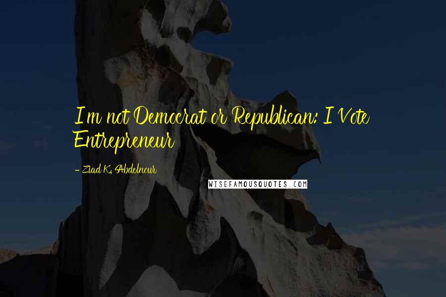 Ziad K. Abdelnour Quotes: I'm not Democrat or Republican: I Vote Entrepreneur