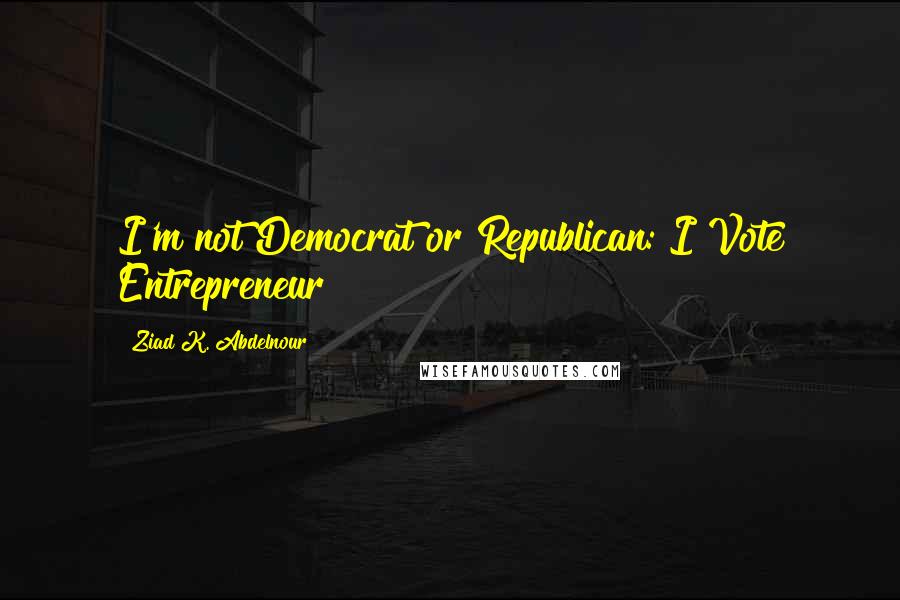 Ziad K. Abdelnour Quotes: I'm not Democrat or Republican: I Vote Entrepreneur