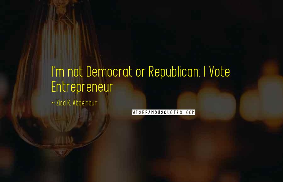 Ziad K. Abdelnour Quotes: I'm not Democrat or Republican: I Vote Entrepreneur