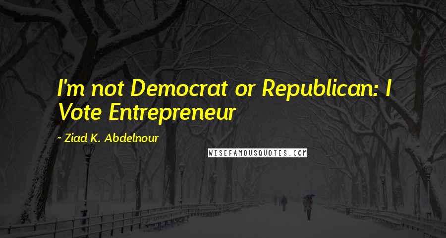 Ziad K. Abdelnour Quotes: I'm not Democrat or Republican: I Vote Entrepreneur