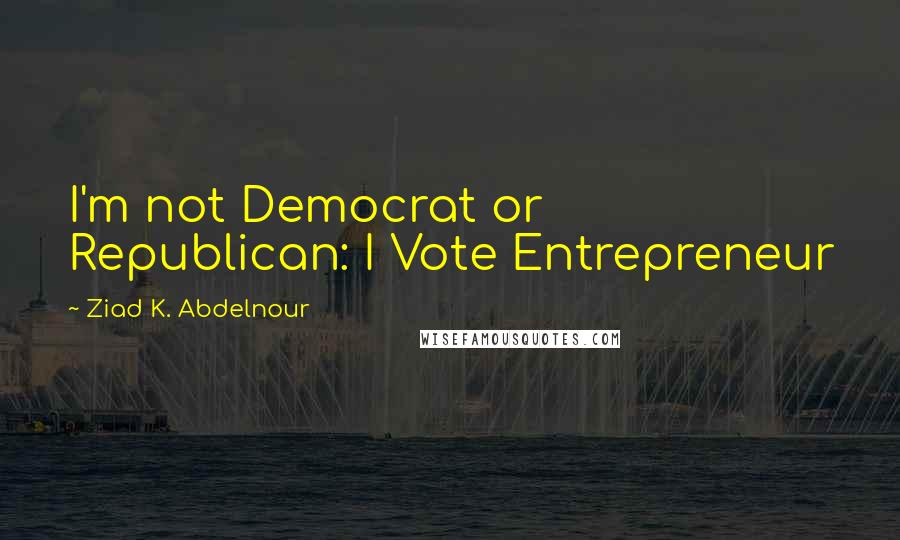 Ziad K. Abdelnour Quotes: I'm not Democrat or Republican: I Vote Entrepreneur