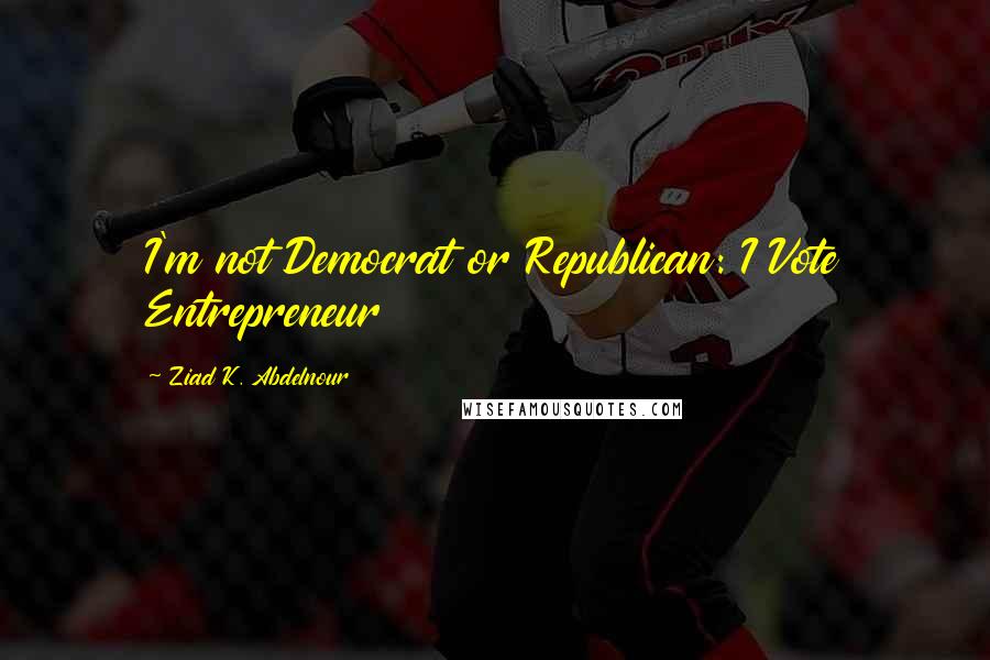 Ziad K. Abdelnour Quotes: I'm not Democrat or Republican: I Vote Entrepreneur