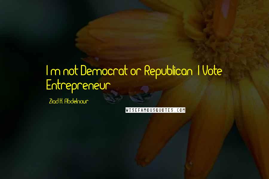 Ziad K. Abdelnour Quotes: I'm not Democrat or Republican: I Vote Entrepreneur