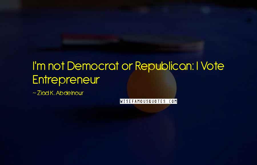 Ziad K. Abdelnour Quotes: I'm not Democrat or Republican: I Vote Entrepreneur