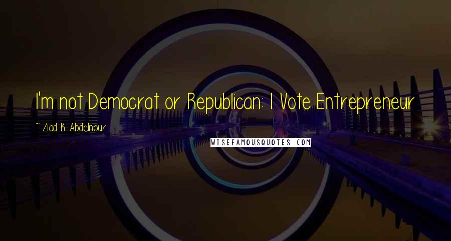 Ziad K. Abdelnour Quotes: I'm not Democrat or Republican: I Vote Entrepreneur