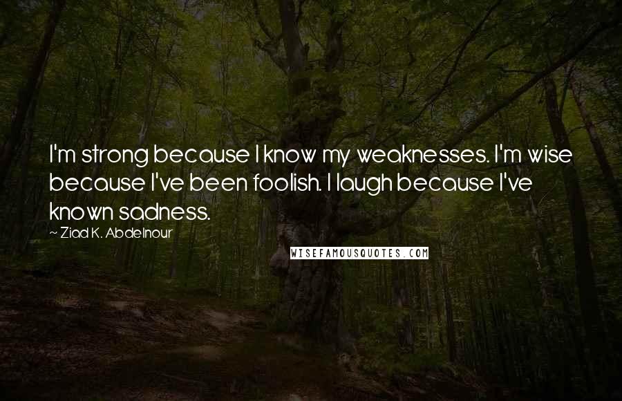 Ziad K. Abdelnour Quotes: I'm strong because I know my weaknesses. I'm wise because I've been foolish. I laugh because I've known sadness.