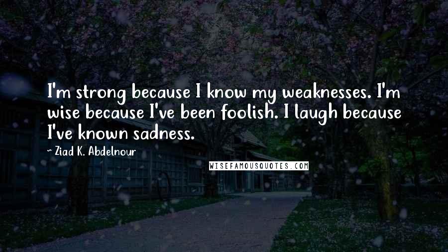 Ziad K. Abdelnour Quotes: I'm strong because I know my weaknesses. I'm wise because I've been foolish. I laugh because I've known sadness.