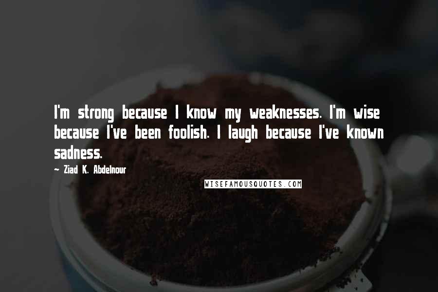 Ziad K. Abdelnour Quotes: I'm strong because I know my weaknesses. I'm wise because I've been foolish. I laugh because I've known sadness.
