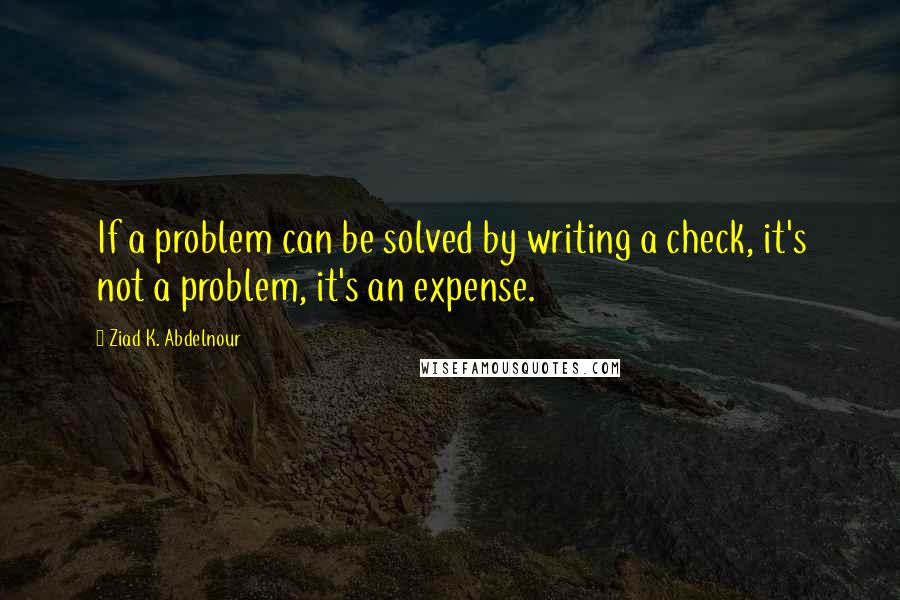 Ziad K. Abdelnour Quotes: If a problem can be solved by writing a check, it's not a problem, it's an expense.