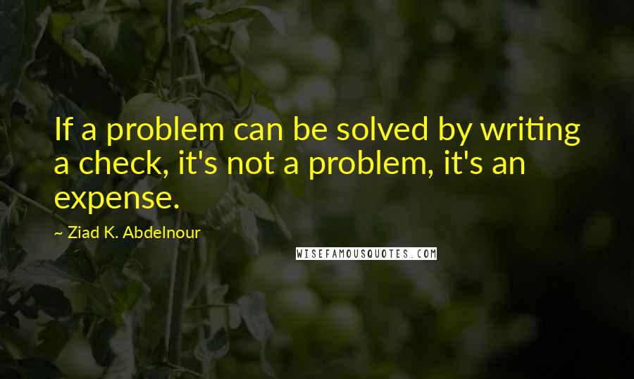 Ziad K. Abdelnour Quotes: If a problem can be solved by writing a check, it's not a problem, it's an expense.