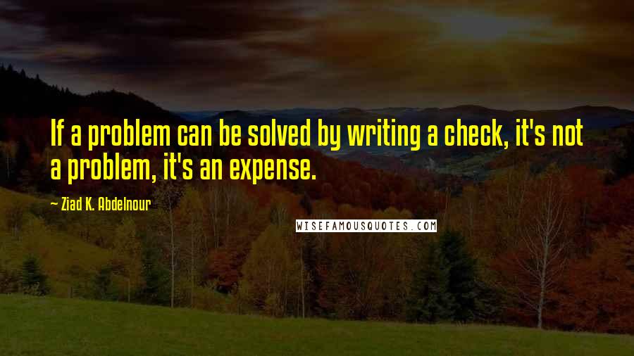 Ziad K. Abdelnour Quotes: If a problem can be solved by writing a check, it's not a problem, it's an expense.