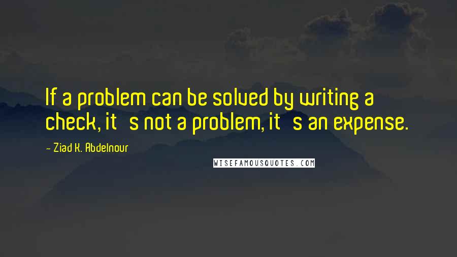 Ziad K. Abdelnour Quotes: If a problem can be solved by writing a check, it's not a problem, it's an expense.