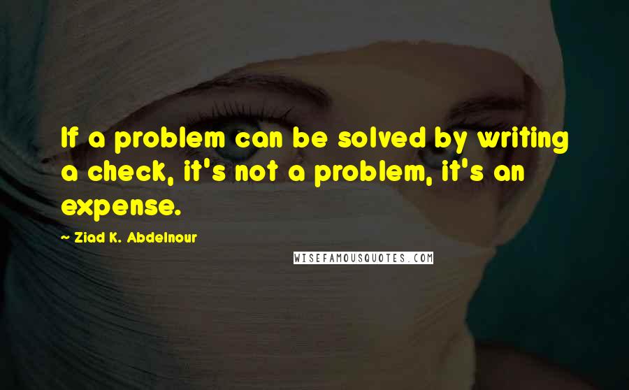 Ziad K. Abdelnour Quotes: If a problem can be solved by writing a check, it's not a problem, it's an expense.
