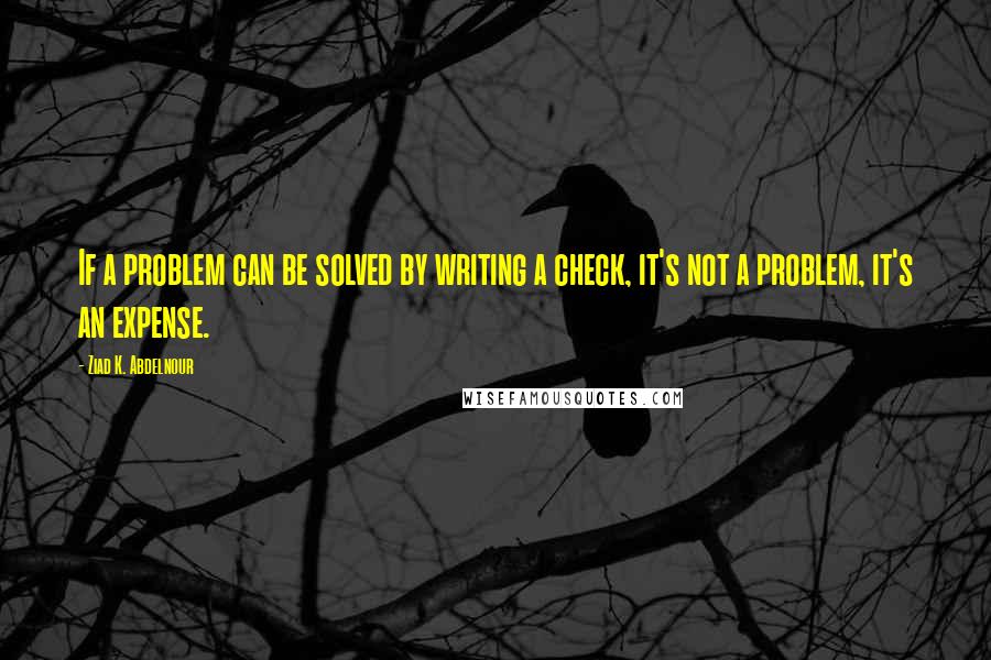 Ziad K. Abdelnour Quotes: If a problem can be solved by writing a check, it's not a problem, it's an expense.