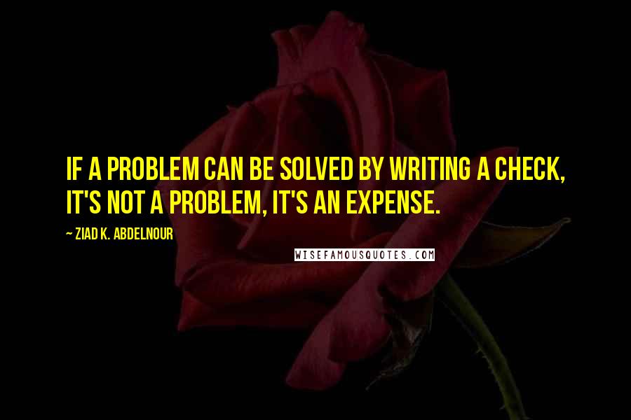 Ziad K. Abdelnour Quotes: If a problem can be solved by writing a check, it's not a problem, it's an expense.