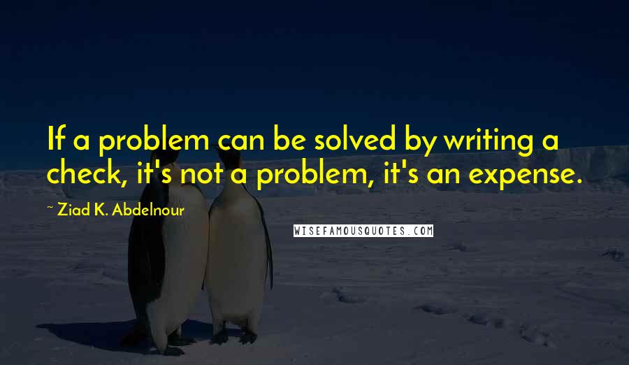 Ziad K. Abdelnour Quotes: If a problem can be solved by writing a check, it's not a problem, it's an expense.