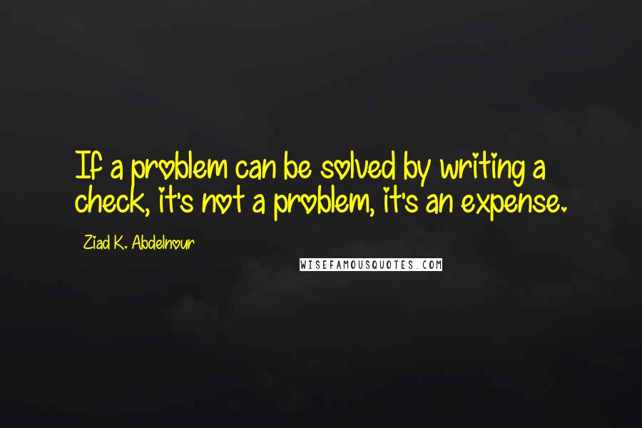 Ziad K. Abdelnour Quotes: If a problem can be solved by writing a check, it's not a problem, it's an expense.