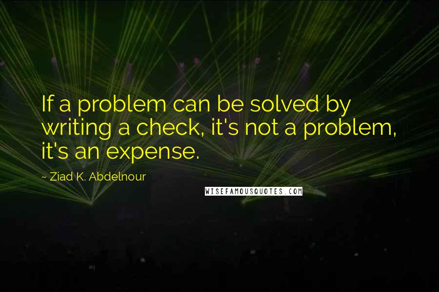 Ziad K. Abdelnour Quotes: If a problem can be solved by writing a check, it's not a problem, it's an expense.