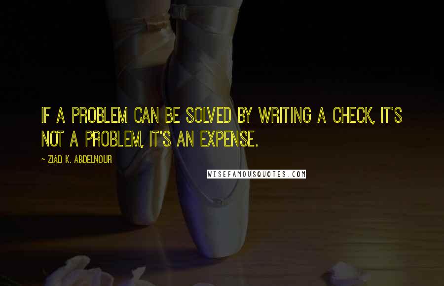 Ziad K. Abdelnour Quotes: If a problem can be solved by writing a check, it's not a problem, it's an expense.