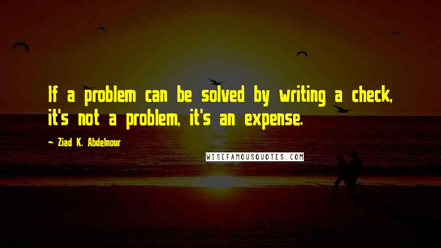 Ziad K. Abdelnour Quotes: If a problem can be solved by writing a check, it's not a problem, it's an expense.