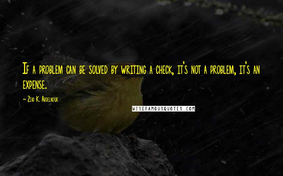 Ziad K. Abdelnour Quotes: If a problem can be solved by writing a check, it's not a problem, it's an expense.