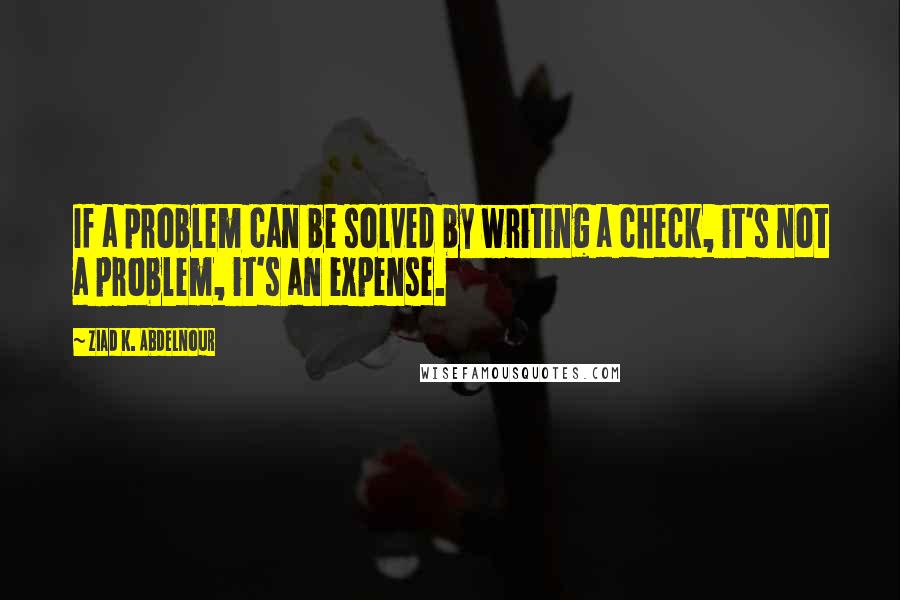 Ziad K. Abdelnour Quotes: If a problem can be solved by writing a check, it's not a problem, it's an expense.