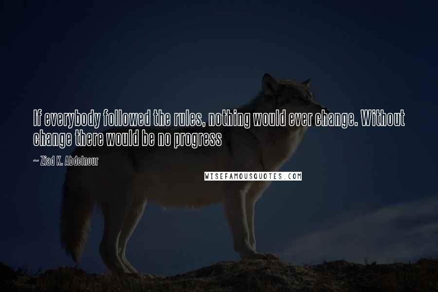 Ziad K. Abdelnour Quotes: If everybody followed the rules, nothing would ever change. Without change there would be no progress