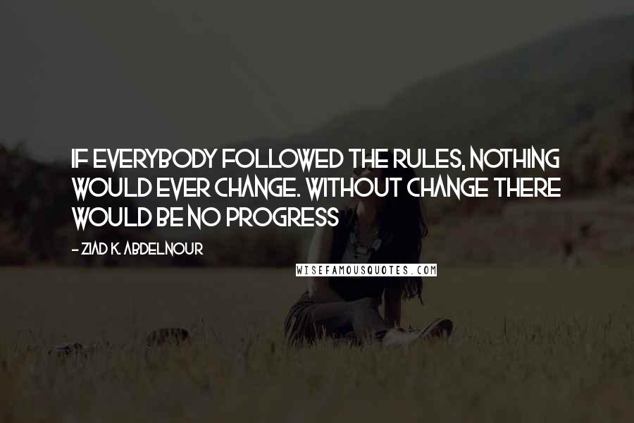 Ziad K. Abdelnour Quotes: If everybody followed the rules, nothing would ever change. Without change there would be no progress