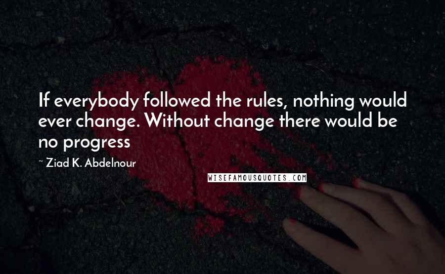 Ziad K. Abdelnour Quotes: If everybody followed the rules, nothing would ever change. Without change there would be no progress