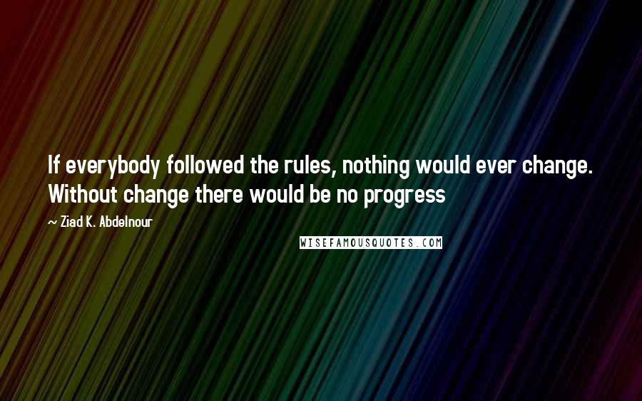 Ziad K. Abdelnour Quotes: If everybody followed the rules, nothing would ever change. Without change there would be no progress