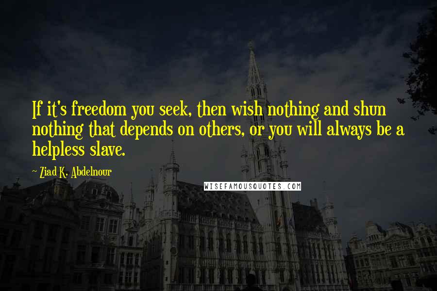 Ziad K. Abdelnour Quotes: If it's freedom you seek, then wish nothing and shun nothing that depends on others, or you will always be a helpless slave.