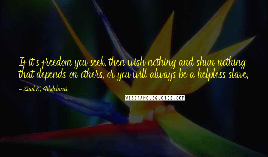 Ziad K. Abdelnour Quotes: If it's freedom you seek, then wish nothing and shun nothing that depends on others, or you will always be a helpless slave.