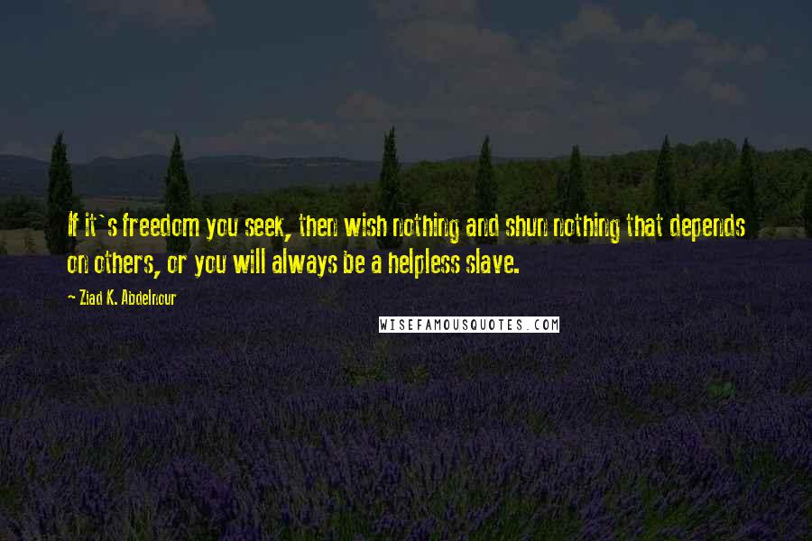 Ziad K. Abdelnour Quotes: If it's freedom you seek, then wish nothing and shun nothing that depends on others, or you will always be a helpless slave.