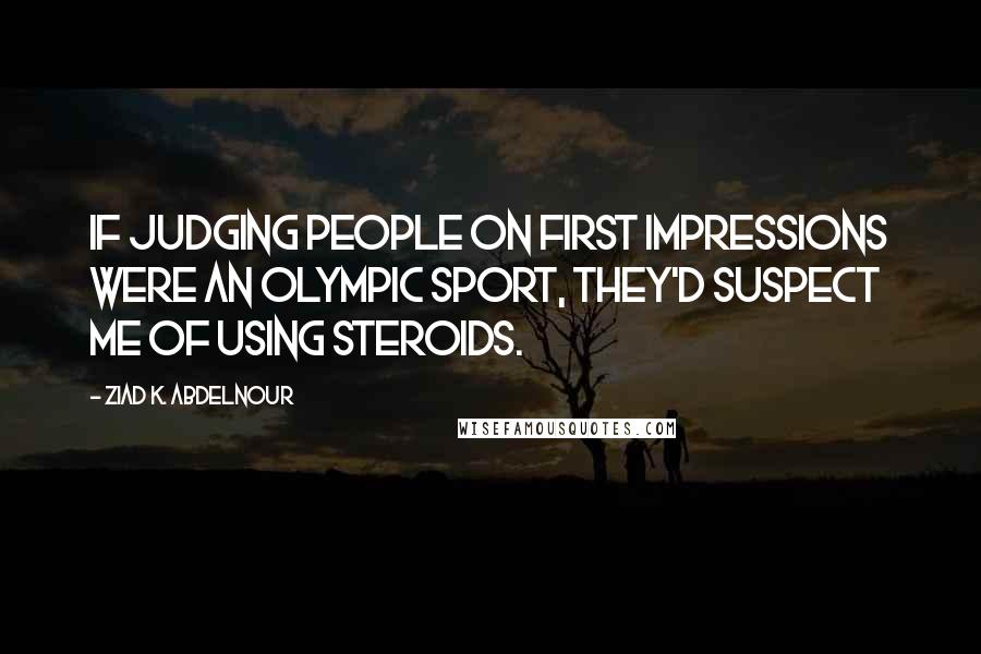 Ziad K. Abdelnour Quotes: If judging people on first impressions were an Olympic sport, they'd suspect me of using steroids.
